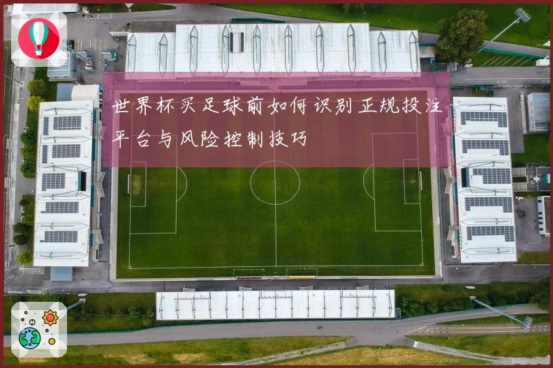 世界杯买足球前如何识别正规投注平台与风险控制技巧