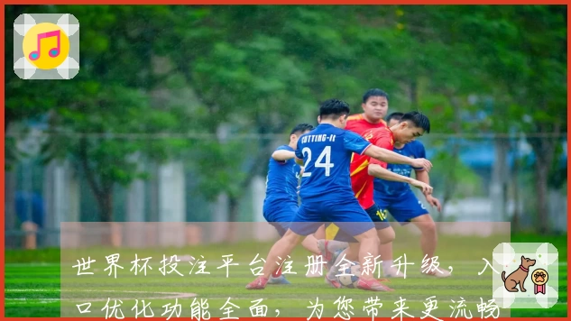 世界杯投注平台注册全新升级，入口优化功能全面，为您带来更流畅体验