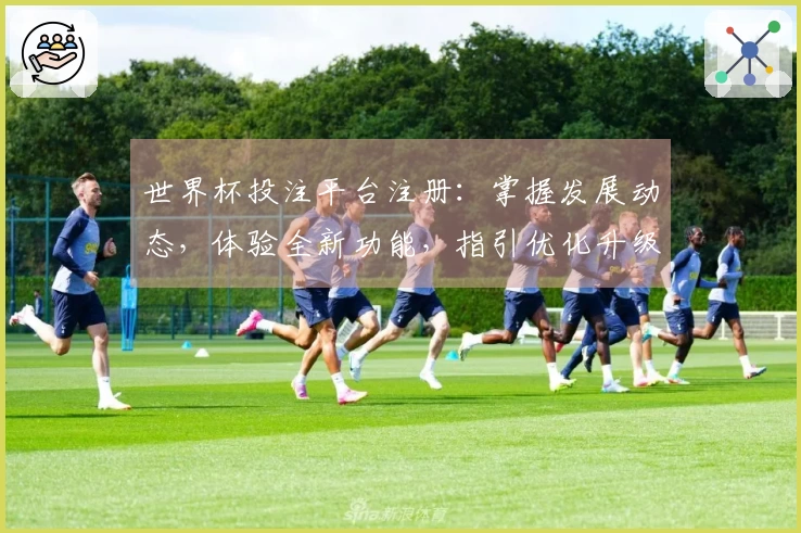 世界杯投注平台注册：掌握发展动态，体验全新功能，指引优化升级之路