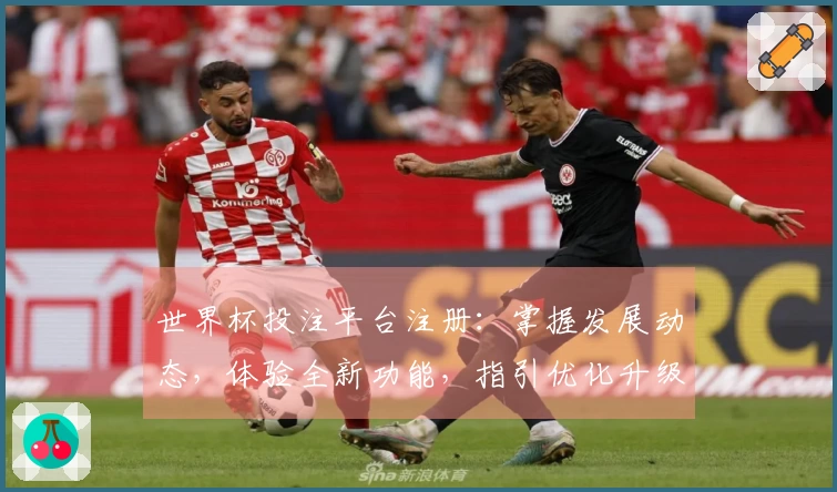 世界杯投注平台注册：掌握发展动态，体验全新功能，指引优化升级之路