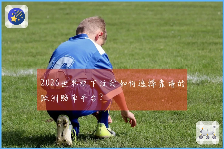 2026世界杯下注时如何选择靠谱的欧洲赔率平台?