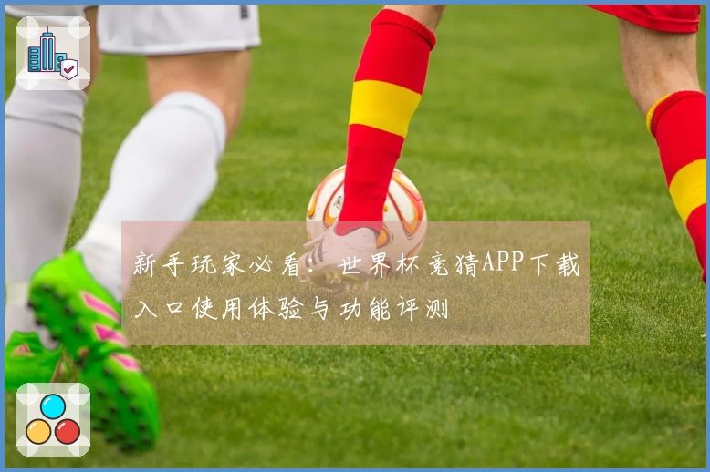 新手玩家必看：世界杯竞猜APP下载入口使用体验与功能评测