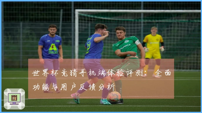世界杯竞猜手机端体验评测：全面功能与用户反馈分析