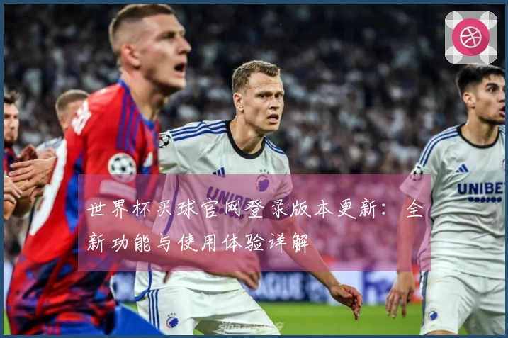 世界杯买球官网登录版本更新：全新功能与使用体验详解