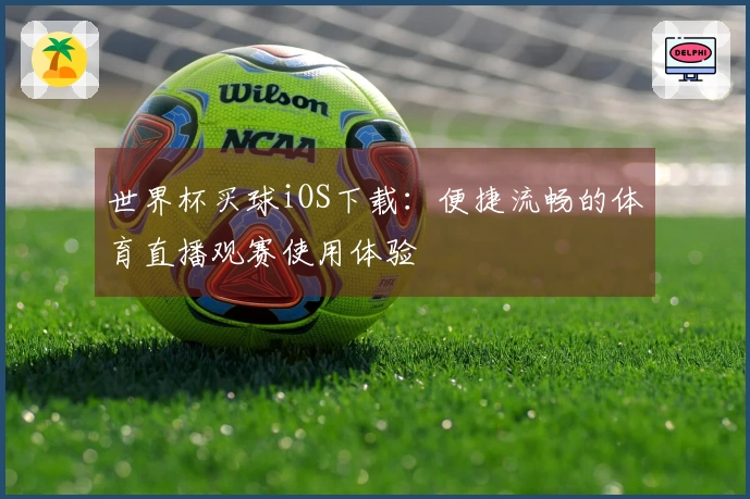 世界杯买球iOS下载：便捷流畅的体育直播观赛使用体验