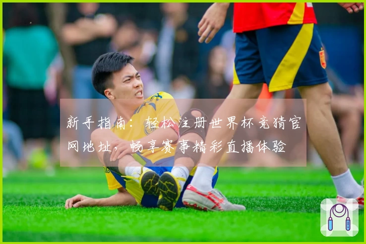 新手指南：轻松注册世界杯竞猜官网地址，畅享赛事精彩直播体验