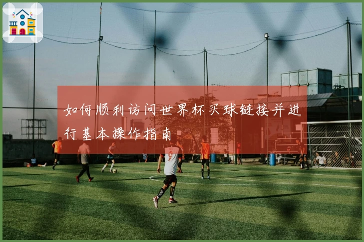 如何顺利访问世界杯买球链接并进行基本操作指南