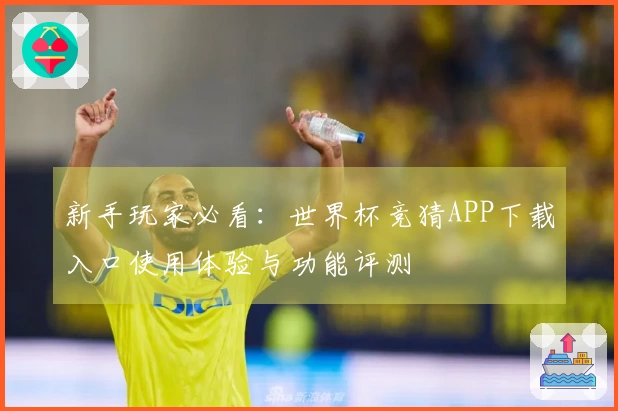 新手玩家必看：世界杯竞猜APP下载入口使用体验与功能评测