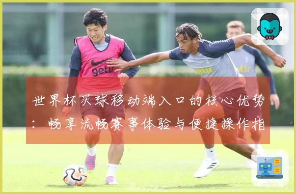 世界杯买球移动端入口的核心优势：畅享流畅赛事体验与便捷操作指南